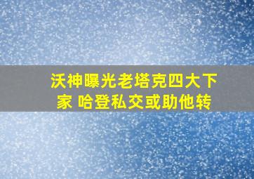 沃神曝光老塔克四大下家 哈登私交或助他转